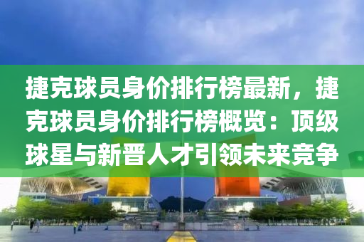 捷克球员身价排行榜最新，捷克球员身价排行榜概览：顶级球星与新晋人才引领未来竞争
