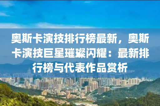 奥斯卡演技排行榜最新，奥斯卡演技巨星璀璨闪耀：最新排行榜与代表作品赏析