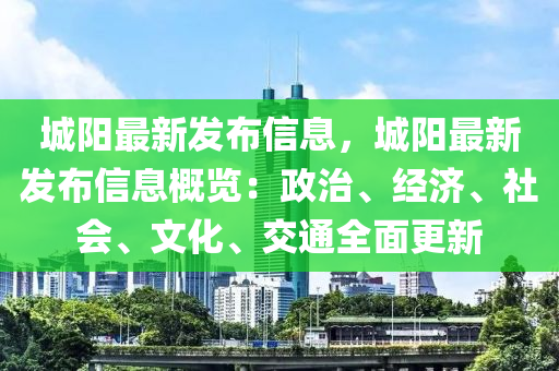 城阳最新发布信息，城阳最新发布信息概览：政治、经济、社会、文化、交通全面更新