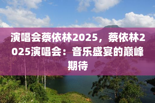 演唱会蔡依林2025，蔡依林2025演唱会：音乐盛宴的巅峰期待