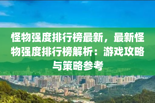 怪物强度排行榜最新，最新怪物强度排行榜解析：游戏攻略与策略参考