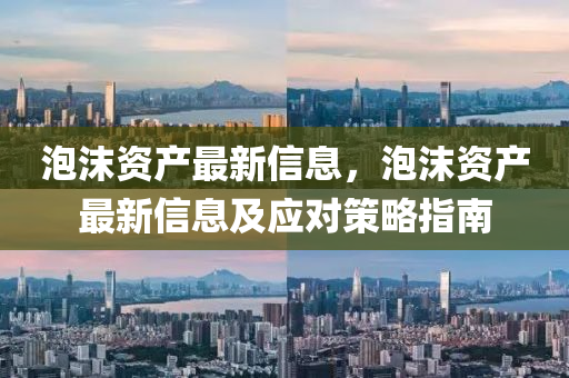 泡沫资产最新信息，泡沫资产最新信息及应对策略指南