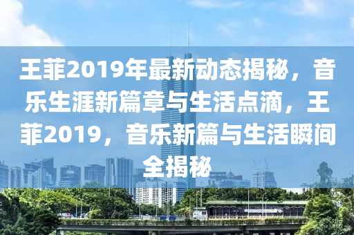 王菲2019年最新动态揭秘，音乐生涯新篇章与生活点滴，王菲2019，音乐新篇与生活瞬间全揭秘