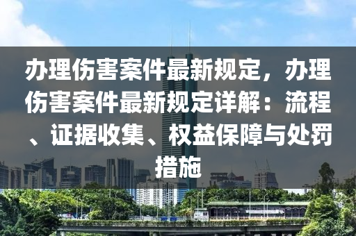 办理伤害案件最新规定，办理伤害案件最新规定详解：流程、证据收集、权益保障与处罚措施