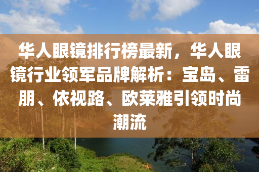 华人眼镜排行榜最新，华人眼镜行业领军品牌解析：宝岛、雷朋、依视路、欧莱雅引领时尚潮流