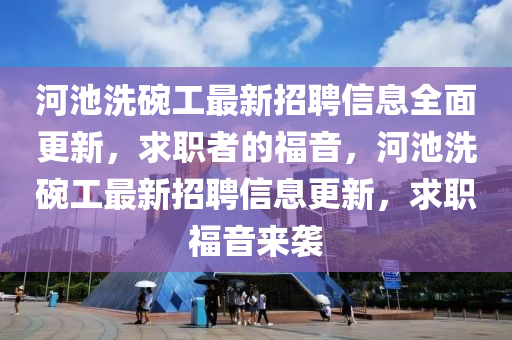 河池洗碗工最新招聘信息全面更新，求职者的福音，河池洗碗工最新招聘信息更新，求职福音来袭