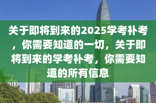 关于即将到来的2025学考补考，你需要知道的一切，关于即将到来的学考补考，你需要知道的所有信息
