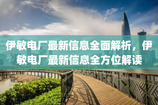 伊敏电厂最新信息全面解析，伊敏电厂最新信息全方位解读