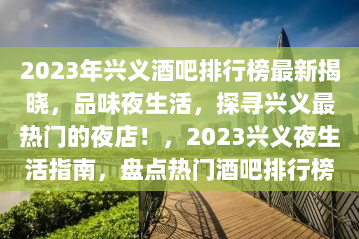2023年兴义酒吧排行榜最新揭晓，品味夜生活，探寻兴义最热门的夜店！，2023兴义夜生活指南，盘点热门酒吧排行榜