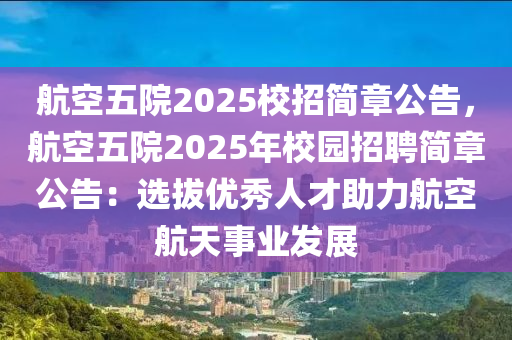 航空五院2025校招简章公告，航空五院2025年校园招聘简章公告：选拔优秀人才助力航空航天事业发展