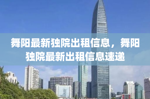 舞阳最新独院出租信息，舞阳独院最新出租信息速递