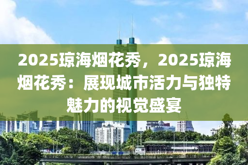 2025琼海烟花秀，2025琼海烟花秀：展现城市活力与独特魅力的视觉盛宴