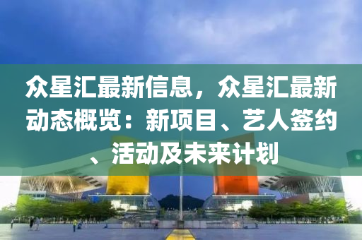 众星汇最新信息，众星汇最新动态概览：新项目、艺人签约、活动及未来计划