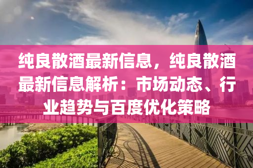 纯良散酒最新信息，纯良散酒最新信息解析：市场动态、行业趋势与百度优化策略