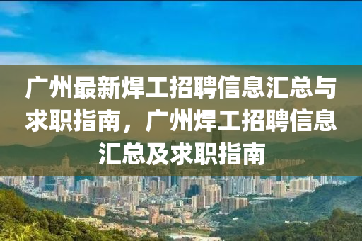 广州最新焊工招聘信息汇总与求职指南，广州焊工招聘信息汇总及求职指南