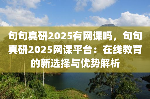 句句真研2025有网课吗，句句真研2025网课平台：在线教育的新选择与优势解析