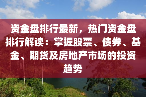 资金盘排行最新，热门资金盘排行解读：掌握股票、债券、基金、期货及房地产市场的投资趋势