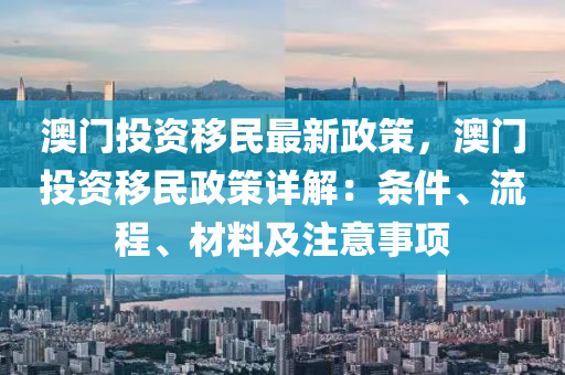 澳门投资移民最新政策，澳门投资移民政策详解：条件、流程、材料及注意事项