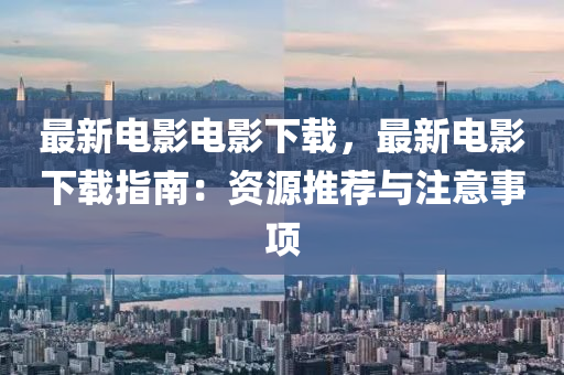 最新电影电影下载，最新电影下载指南：资源推荐与注意事项