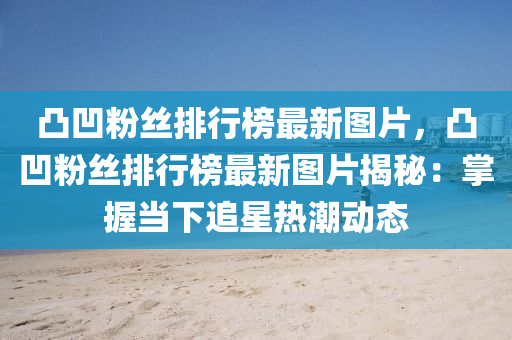 凸凹粉丝排行榜最新图片，凸凹粉丝排行榜最新图片揭秘：掌握当下追星热潮动态