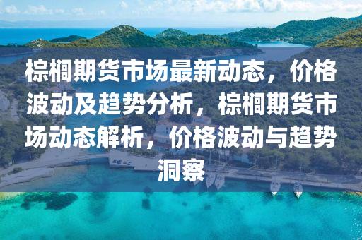 棕榈期货市场最新动态，价格波动及趋势分析，棕榈期货市场动态解析，价格波动与趋势洞察