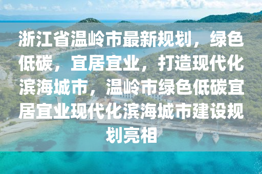 浙江省温岭市最新规划，绿色低碳，宜居宜业，打造现代化滨海城市，温岭市绿色低碳宜居宜业现代化滨海城市建设规划亮相
