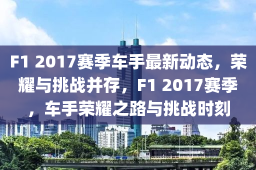 F1 2017赛季车手最新动态，荣耀与挑战并存，F1 2017赛季，车手荣耀之路与挑战时刻
