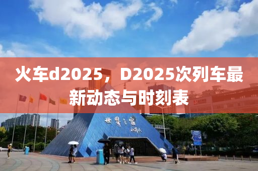火车d2025，D2025次列车最新动态与时刻表