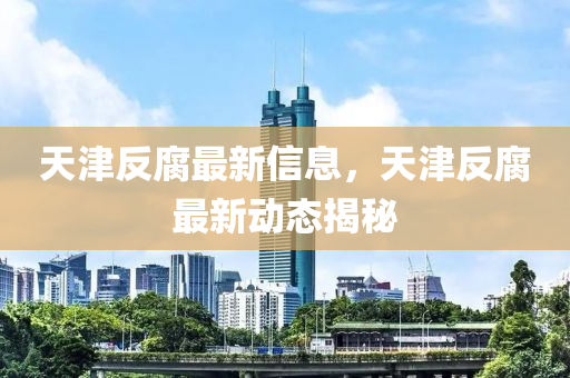 天津反腐最新信息，天津反腐最新动态揭秘