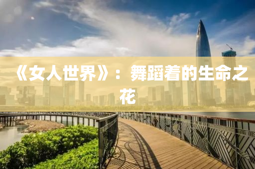 《女人世界》：舞蹈着的生命之花