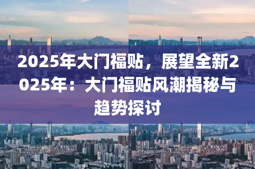2025年大门福贴，展望全新2025年：大门福贴风潮揭秘与趋势探讨