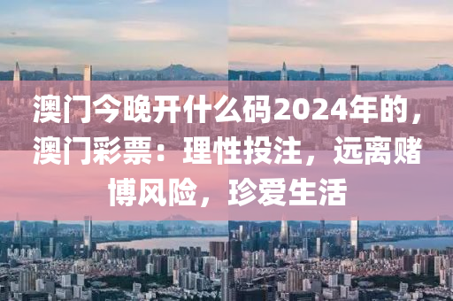 澳门今晚开什么码2024年的，澳门彩票：理性投注，远离赌博风险，珍爱生活