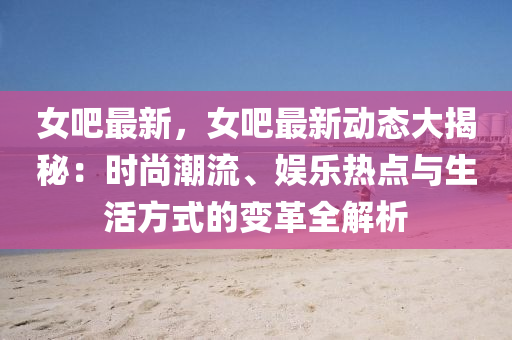 女吧最新，女吧最新动态大揭秘：时尚潮流、娱乐热点与生活方式的变革全解析