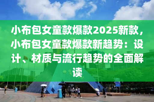 小布包女童款爆款2025新款，小布包女童款爆款新趋势：设计、材质与流行趋势的全面解读
