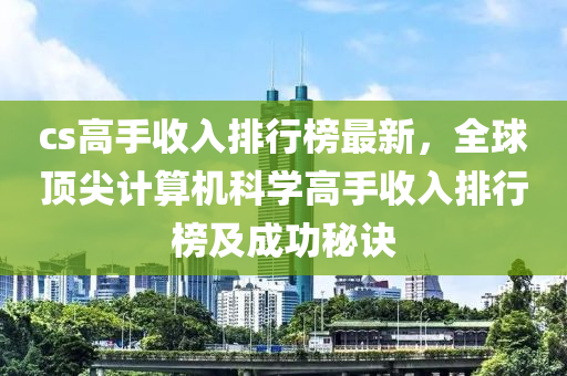 cs高手收入排行榜最新，全球顶尖计算机科学高手收入排行榜及成功秘诀