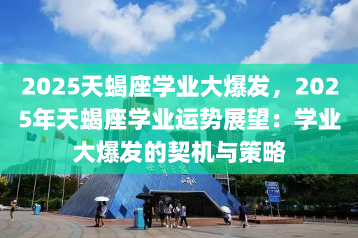 2025天蝎座学业大爆发，2025年天蝎座学业运势展望：学业大爆发的契机与策略
