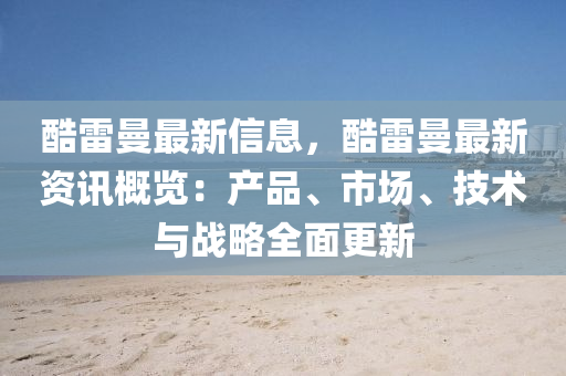 酷雷曼最新信息，酷雷曼最新资讯概览：产品、市场、技术与战略全面更新