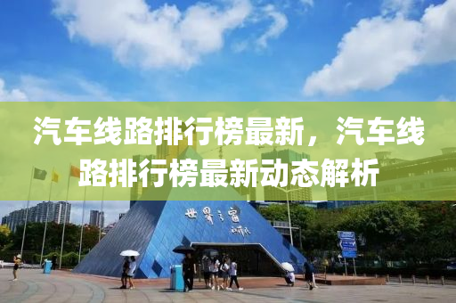 汽车线路排行榜最新，汽车线路排行榜最新动态解析