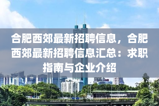 合肥西郊最新招聘信息，合肥西郊最新招聘信息汇总：求职指南与企业介绍