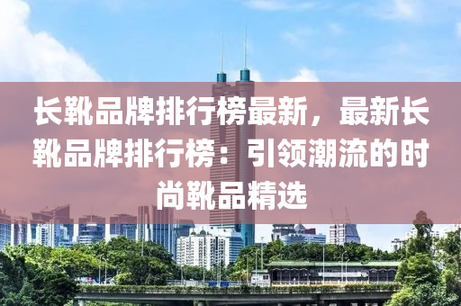 长靴品牌排行榜最新，最新长靴品牌排行榜：引领潮流的时尚靴品精选