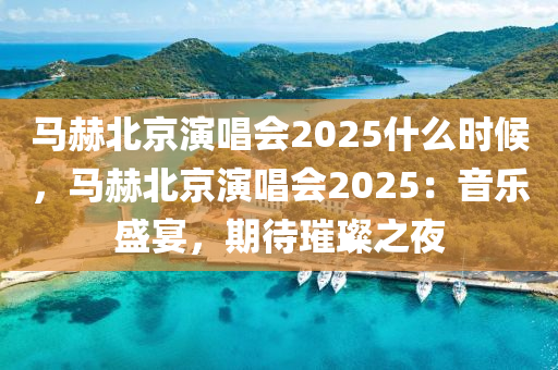 马赫北京演唱会2025什么时候，马赫北京演唱会2025：音乐盛宴，期待璀璨之夜