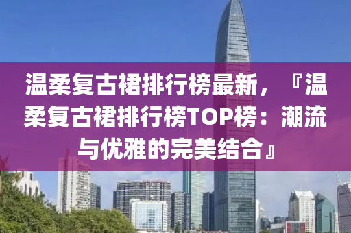 温柔复古裙排行榜最新，『温柔复古裙排行榜TOP榜：潮流与优雅的完美结合』