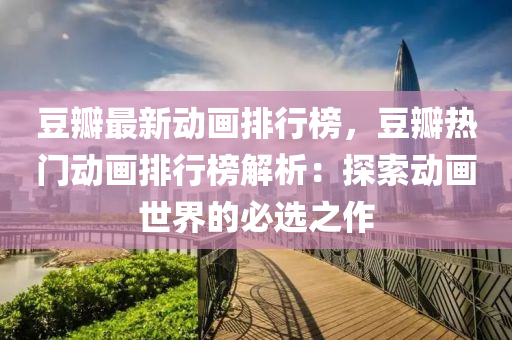 豆瓣最新动画排行榜，豆瓣热门动画排行榜解析：探索动画世界的必选之作