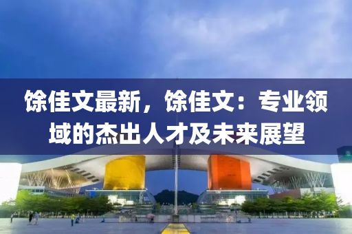 馀佳文最新，馀佳文：专业领域的杰出人才及未来展望