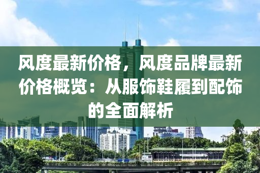 风度最新价格，风度品牌最新价格概览：从服饰鞋履到配饰的全面解析