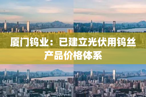 厦门钨业：已建立光伏用钨丝产品价格体系