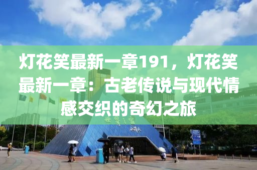 灯花笑最新一章191，灯花笑最新一章：古老传说与现代情感交织的奇幻之旅