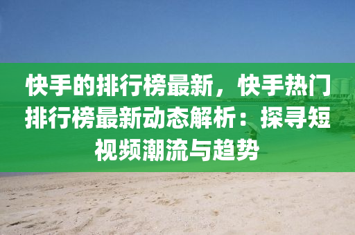 快手的排行榜最新，快手热门排行榜最新动态解析：探寻短视频潮流与趋势