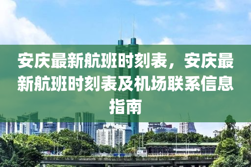 安庆最新航班时刻表，安庆最新航班时刻表及机场联系信息指南