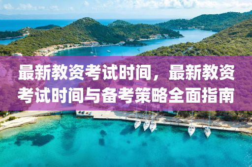 最新教资考试时间，最新教资考试时间与备考策略全面指南